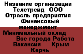 HR-manager › Название организации ­ Телетрейд, ООО › Отрасль предприятия ­ Финансовый менеджмент › Минимальный оклад ­ 45 000 - Все города Работа » Вакансии   . Крым,Керчь